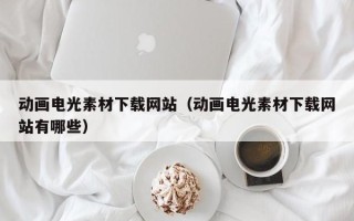 涟源动画电光素材下载网站（动画电光素材下载网站有哪些）