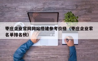 涟源枣庄企业官网网站搭建参考价格（枣庄企业家名单排名榜）