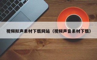 涟源视频拟声素材下载网站（视频声音素材下载）
