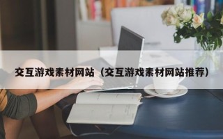 涟源交互游戏素材网站（交互游戏素材网站推荐）