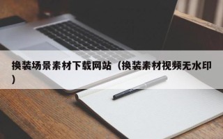 涟源换装场景素材下载网站（换装素材视频无水印）
