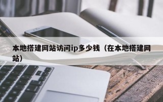 涟源本地搭建网站访问ip多少钱（在本地搭建网站）
