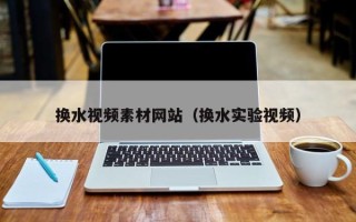 涟源换水视频素材网站（换水实验视频）