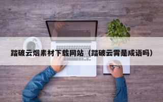涟源踏破云烟素材下载网站（踏破云霄是成语吗）