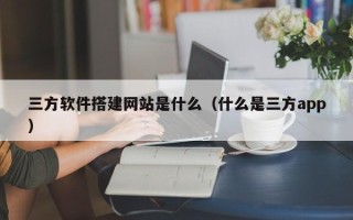 涟源三方软件搭建网站是什么（什么是三方app）