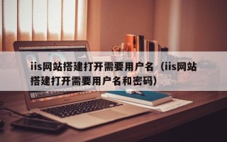 涟源iis网站搭建打开需要用户名（iis网站搭建打开需要用户名和密码）