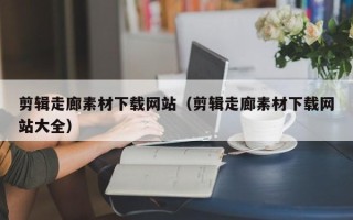 涟源剪辑走廊素材下载网站（剪辑走廊素材下载网站大全）