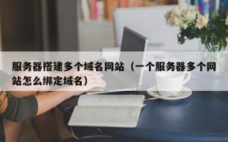 涟源服务器搭建多个域名网站（一个服务器多个网站怎么绑定域名）