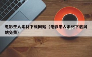 涟源电影亲人素材下载网站（电影亲人素材下载网站免费）