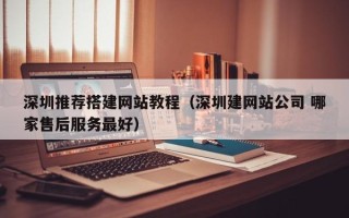 涟源深圳推荐搭建网站教程（深圳建网站公司 哪家售后服务最好）
