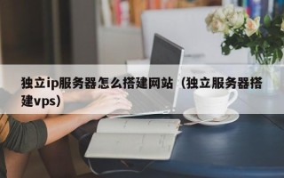 涟源独立ip服务器怎么搭建网站（独立服务器搭建vps）