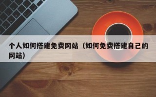 涟源个人如何搭建免费网站（如何免费搭建自己的网站）