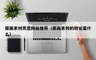 涟源原画素材灵感网站推荐（原画素材的地址是什么）