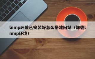 涟源lnmp环境已安装好怎么搭建网站（卸载lnmp环境）
