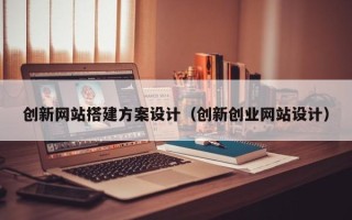 涟源创新网站搭建方案设计（创新创业网站设计）